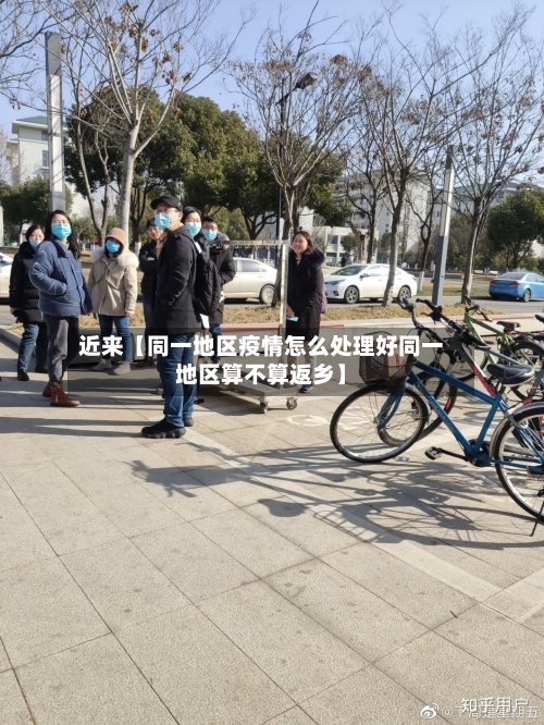 近来【同一地区疫情怎么处理好同一地区算不算返乡】