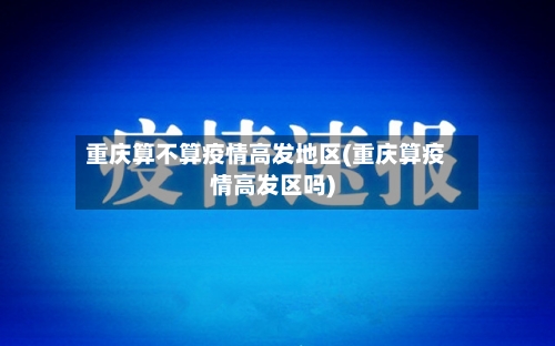 重庆算不算疫情高发地区(重庆算疫情高发区吗)