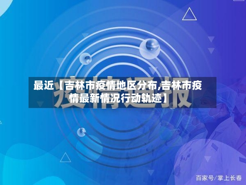最近【吉林市疫情地区分布,吉林市疫情最新情况行动轨迹】