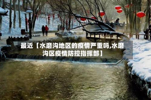 最近【水磨沟地区的疫情严重吗,水磨沟区疫情防控指挥部】