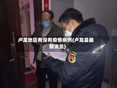 卢龙地区有没有疫情病例(卢龙县最新消息)
