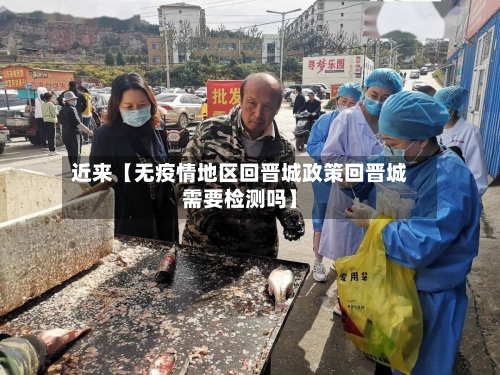 近来【无疫情地区回晋城政策回晋城需要检测吗】