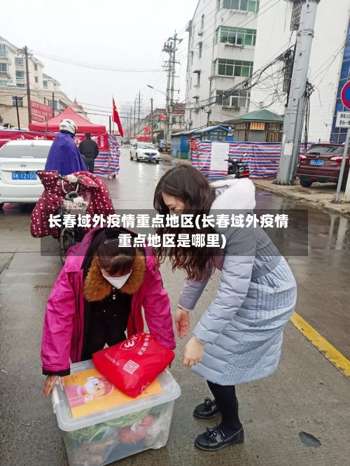 长春域外疫情重点地区(长春域外疫情重点地区是哪里)
