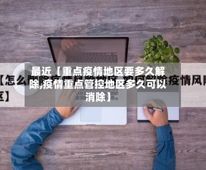 最近【重点疫情地区要多久解除,疫情重点管控地区多久可以消除】