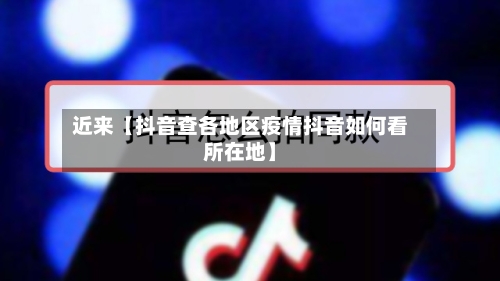 近来【抖音查各地区疫情抖音如何看所在地】