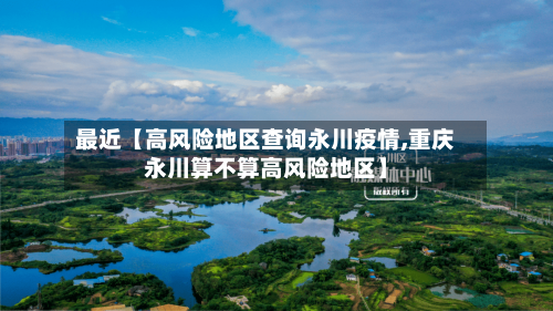 最近【高风险地区查询永川疫情,重庆永川算不算高风险地区】