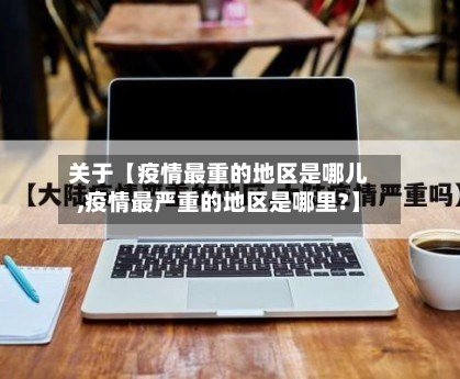 关于【疫情最重的地区是哪儿,疫情最严重的地区是哪里?】