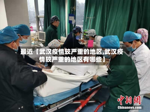最近【武汉疫情较严重的地区,武汉疫情较严重的地区有哪些】
