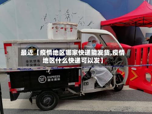 最近【疫情地区哪家快递能发货,疫情地区什么快递可以发】