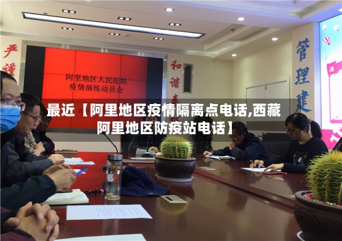 最近【阿里地区疫情隔离点电话,西藏阿里地区防疫站电话】-第3张图片