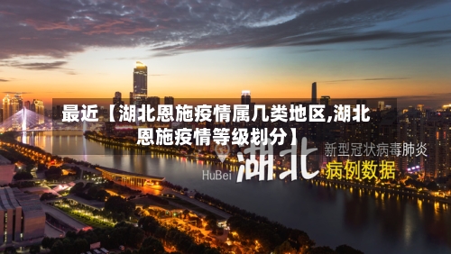 最近【湖北恩施疫情属几类地区,湖北恩施疫情等级划分】