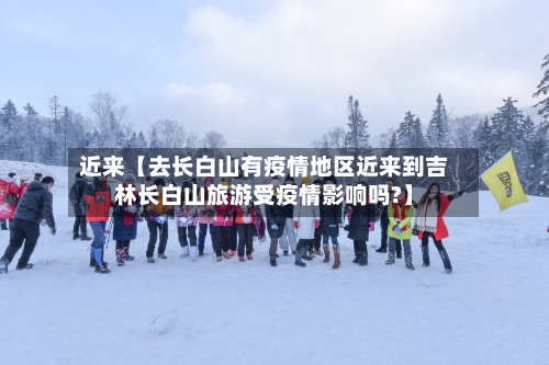 近来【去长白山有疫情地区近来到吉林长白山旅游受疫情影响吗?】-第2张图片