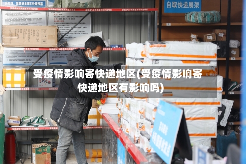 受疫情影响寄快递地区(受疫情影响寄快递地区有影响吗)