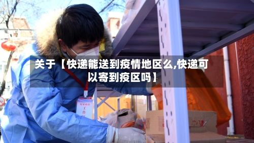 关于【快递能送到疫情地区么,快递可以寄到疫区吗】-第3张图片