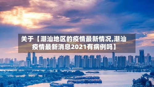关于【潮汕地区的疫情最新情况,潮汕疫情最新消息2021有病例吗】