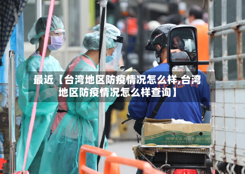 最近【台湾地区防疫情况怎么样,台湾地区防疫情况怎么样查询】