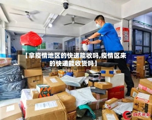 【拿疫情地区的快递能收吗,疫情区来的快递能收货吗】