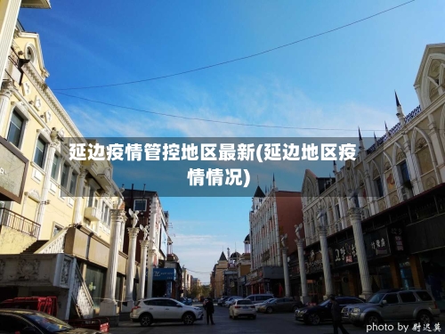 延边疫情管控地区最新(延边地区疫情情况)