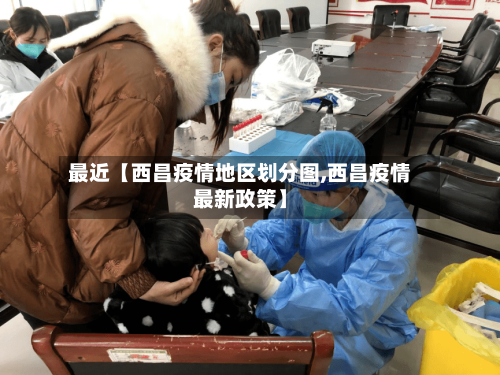 最近【西昌疫情地区划分图,西昌疫情最新政策】