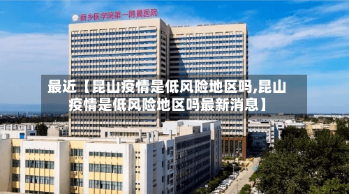 最近【昆山疫情是低风险地区吗,昆山疫情是低风险地区吗最新消息】