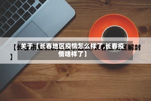 关于【长春地区疫情怎么样了,长春疫情啥样了】