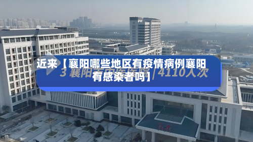 近来【襄阳哪些地区有疫情病例襄阳有感染者吗】