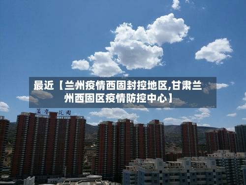 最近【兰州疫情西固封控地区,甘肃兰州西固区疫情防控中心】-第2张图片