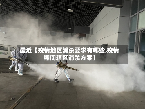 最近【疫情地区消杀要求有哪些,疫情期间辖区消杀方案】