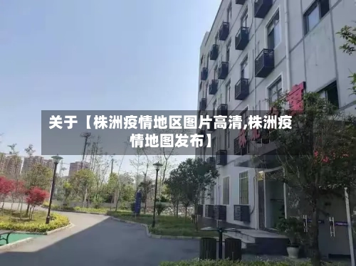 关于【株洲疫情地区图片高清,株洲疫情地图发布】