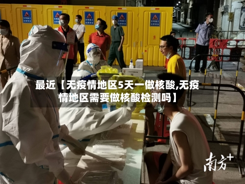 最近【无疫情地区5天一做核酸,无疫情地区需要做核酸检测吗】