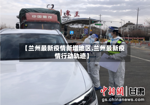 【兰州最新疫情新增地区,兰州最新疫情行动轨迹】