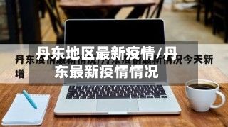 丹东地区最新疫情/丹东最新疫情情况-第2张图片