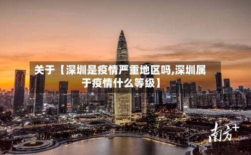 关于【深圳是疫情严重地区吗,深圳属于疫情什么等级】