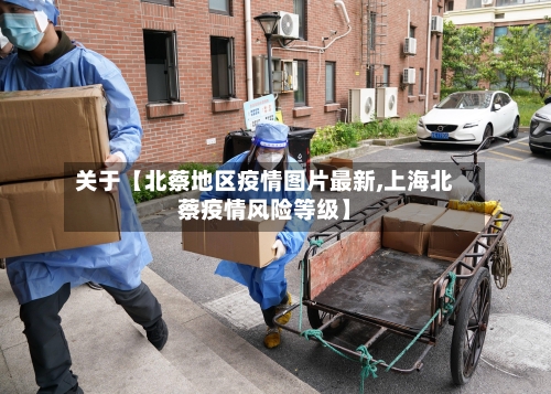 关于【北蔡地区疫情图片最新,上海北蔡疫情风险等级】