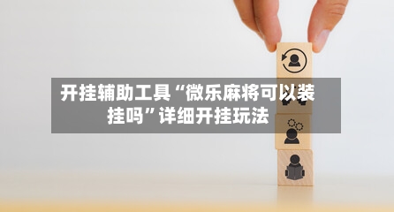 开挂辅助工具“微乐麻将可以装挂吗”详细开挂玩法