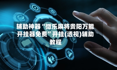 辅助神器“微乐麻将贵阳万能开挂器免费”开挂(透视)辅助教程