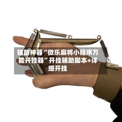 辅助神器“微乐麻将小程序万能开挂器”开挂辅助脚本+详细开挂-第2张图片