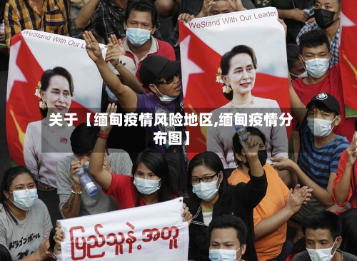 关于【缅甸疫情风险地区,缅甸疫情分布图】