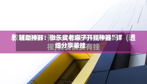 辅助神器：微乐捉老麻子开挂神器”详细分享装挂