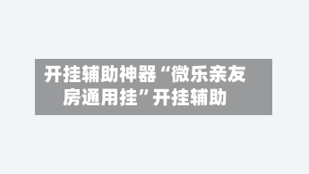 开挂辅助神器“微乐亲友房通用挂”开挂辅助-第2张图片