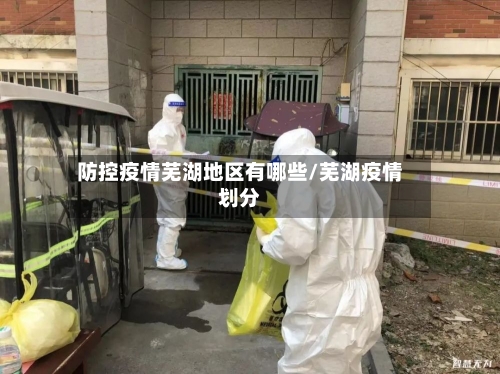 防控疫情芜湖地区有哪些/芜湖疫情划分-第3张图片