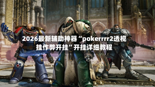 2026最新辅助神器“pokerrrr2透视挂作弊开挂”开挂详细教程-第2张图片