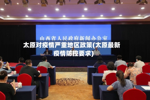 太原对疫情严重地区政策(太原最新疫情防控要求)-第2张图片