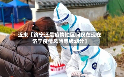 近来【济宁还是疫情地区吗现在现在济宁疫情风险等级划分】-第3张图片