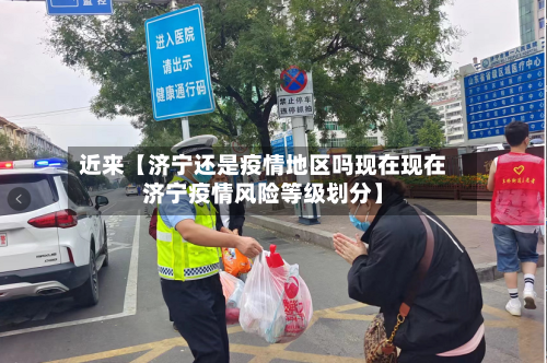 近来【济宁还是疫情地区吗现在现在济宁疫情风险等级划分】