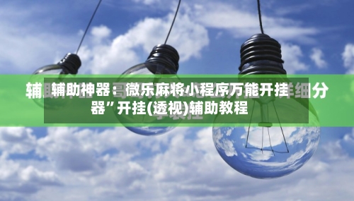 辅助神器：微乐麻将小程序万能开挂器”开挂(透视)辅助教程
