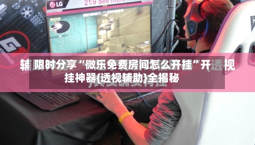 限时分享“微乐免费房间怎么开挂”开挂神器{透视辅助}全揭秘