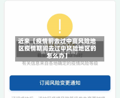 近来【疫情前去过中高风险地区疫情期间去过中风险地区的怎么办】