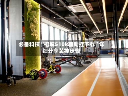 必备科技“榕城510k辅助挂下载”详细分享装挂步骤-第2张图片