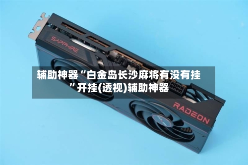 辅助神器“白金岛长沙麻将有没有挂”开挂(透视)辅助神器-第2张图片